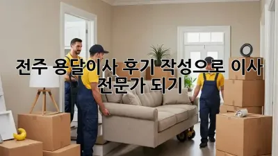 전주 용달이사 후기 작성으로 이사 전문가 되기!